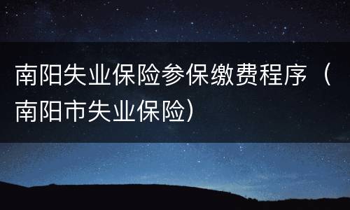 南阳失业保险参保缴费程序（南阳市失业保险）
