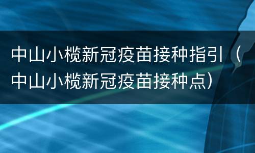 中山小榄新冠疫苗接种指引（中山小榄新冠疫苗接种点）