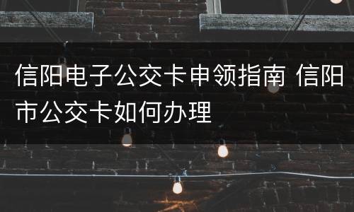 信阳电子公交卡申领指南 信阳市公交卡如何办理