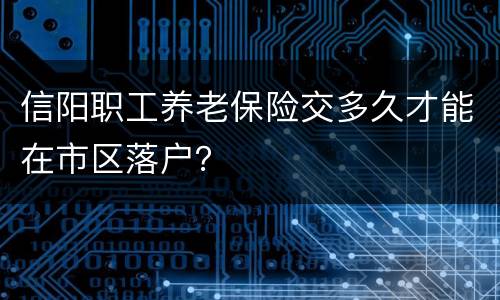 信阳职工养老保险交多久才能在市区落户？