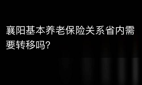 襄阳基本养老保险关系省内需要转移吗？