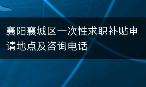 襄阳襄城区一次性求职补贴申请地点及咨询电话