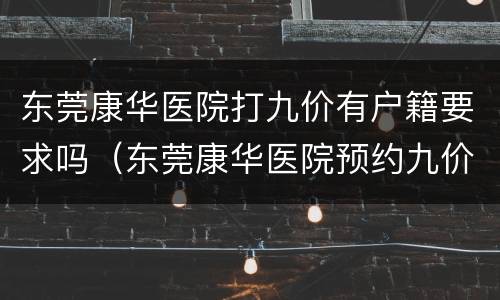 东莞康华医院打九价有户籍要求吗（东莞康华医院预约九价）