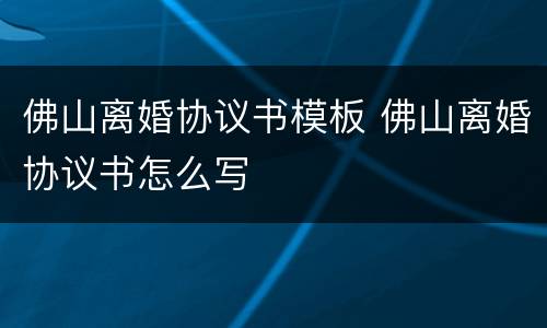 佛山离婚协议书模板 佛山离婚协议书怎么写