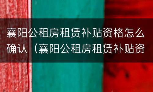 襄阳公租房租赁补贴资格怎么确认（襄阳公租房租赁补贴资格怎么确认的）
