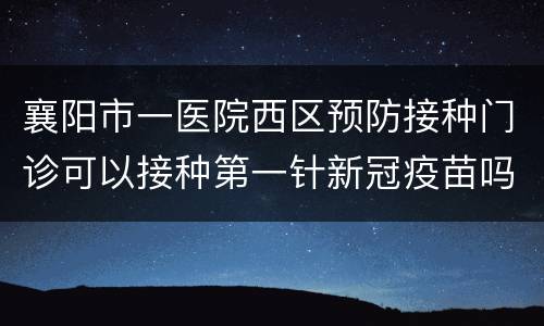 襄阳市一医院西区预防接种门诊可以接种第一针新冠疫苗吗？