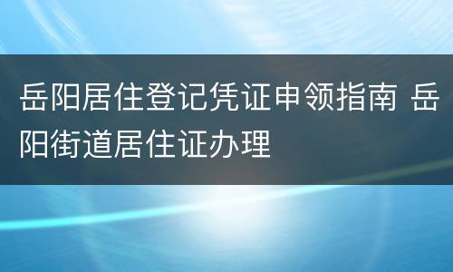 岳阳居住登记凭证申领指南 岳阳街道居住证办理