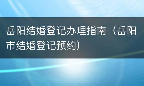 岳阳结婚登记办理指南（岳阳市结婚登记预约）