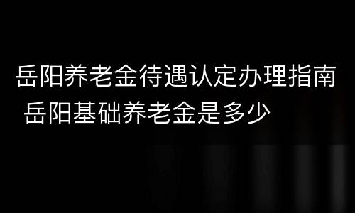 岳阳养老金待遇认定办理指南 岳阳基础养老金是多少