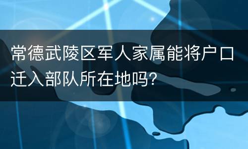 常德武陵区军人家属能将户口迁入部队所在地吗？