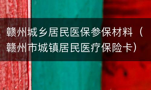 赣州城乡居民医保参保材料（赣州市城镇居民医疗保险卡）