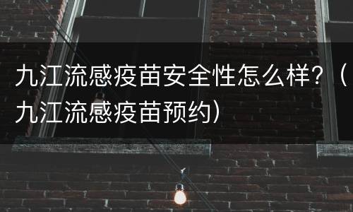 九江流感疫苗安全性怎么样?（九江流感疫苗预约）