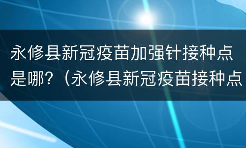 永修县新冠疫苗加强针接种点是哪?（永修县新冠疫苗接种点有几个）