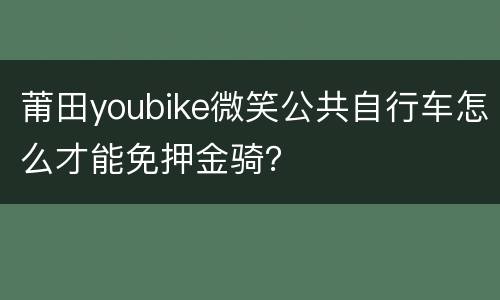 莆田youbike微笑公共自行车怎么才能免押金骑？