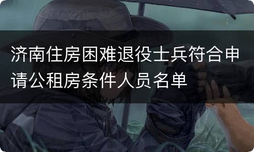 济南住房困难退役士兵符合申请公租房条件人员名单