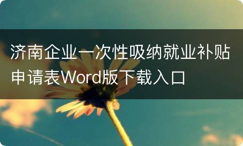 济南企业一次性吸纳就业补贴申请表Word版下载入口