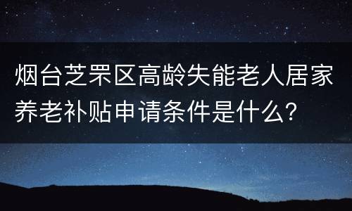 烟台芝罘区高龄失能老人居家养老补贴申请条件是什么？