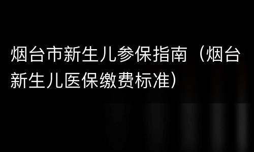 烟台市新生儿参保指南（烟台新生儿医保缴费标准）