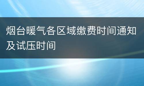 烟台暖气各区域缴费时间通知及试压时间
