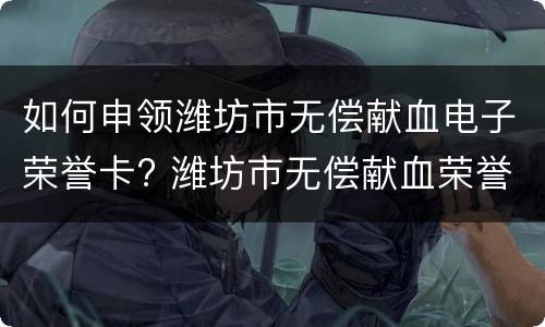 如何申领潍坊市无偿献血电子荣誉卡? 潍坊市无偿献血荣誉卡办理条件