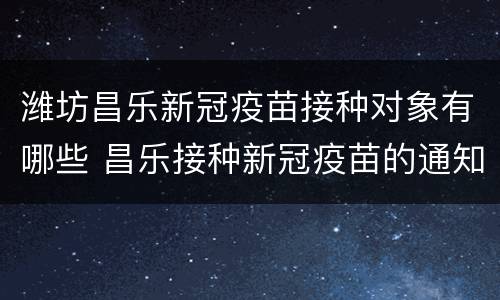 潍坊昌乐新冠疫苗接种对象有哪些 昌乐接种新冠疫苗的通知