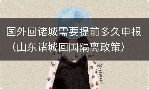 国外回诸城需要提前多久申报（山东诸城回国隔离政策）