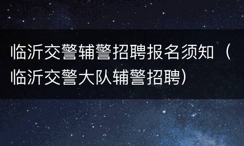临沂交警辅警招聘报名须知（临沂交警大队辅警招聘）