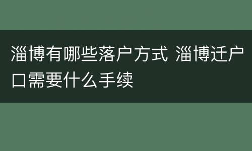 淄博有哪些落户方式 淄博迁户口需要什么手续