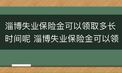 淄博失业保险金可以领取多长时间呢 淄博失业保险金可以领取多长时间呢怎么查询
