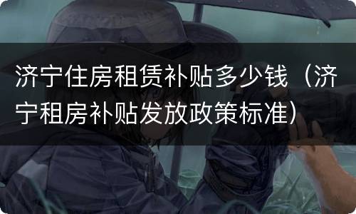济宁住房租赁补贴多少钱（济宁租房补贴发放政策标准）
