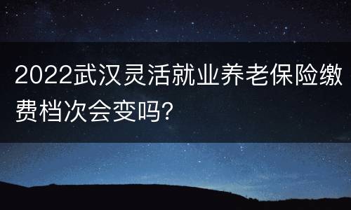2022武汉灵活就业养老保险缴费档次会变吗？