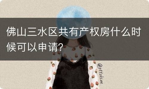 佛山三水区共有产权房什么时候可以申请？