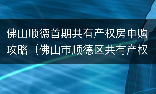 佛山顺德首期共有产权房申购攻略（佛山市顺德区共有产权房）
