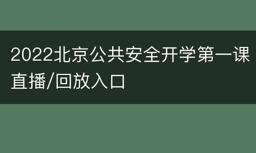 2022北京公共安全开学第一课直播/回放入口