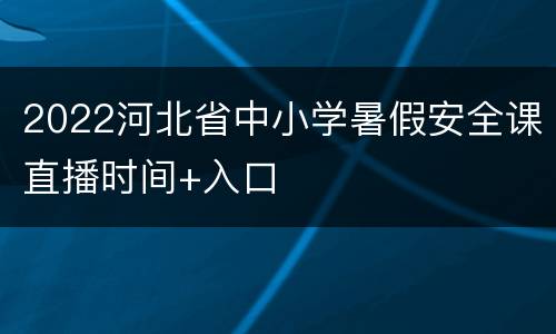2022河北省中小学暑假安全课直播时间+入口