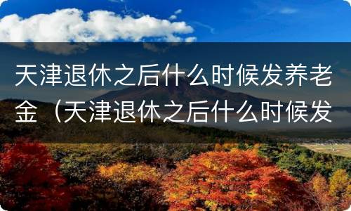 天津退休之后什么时候发养老金（天津退休之后什么时候发养老金啊）