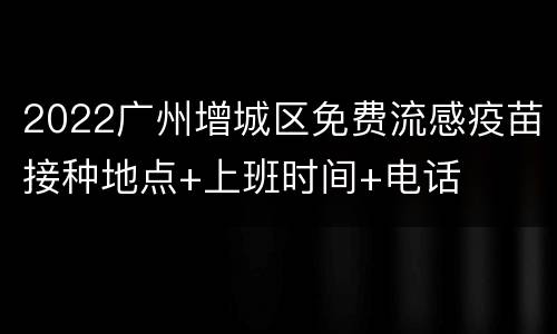 2022广州增城区免费流感疫苗接种地点+上班时间+电话