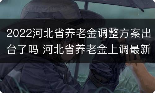 2022河北省养老金调整方案出台了吗 河北省养老金上调最新方案2021