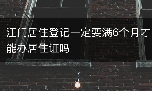 江门居住登记一定要满6个月才能办居住证吗