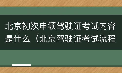 北京初次申领驾驶证考试内容是什么（北京驾驶证考试流程）