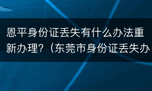 恩平身份证丢失有什么办法重新办理?（东莞市身份证丢失办理）