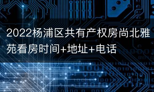 2022杨浦区共有产权房尚北雅苑看房时间+地址+电话