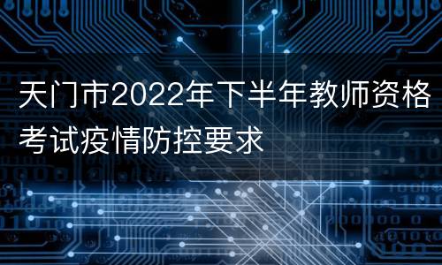 天门市2022年下半年教师资格考试疫情防控要求