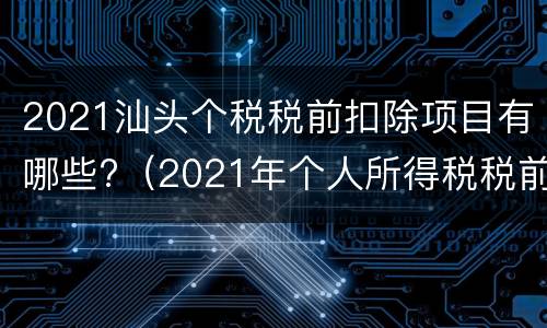 2021汕头个税税前扣除项目有哪些?（2021年个人所得税税前扣除项目及标准）