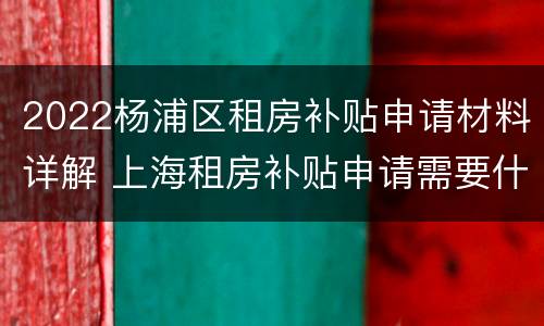 2022杨浦区租房补贴申请材料详解 上海租房补贴申请需要什么材料