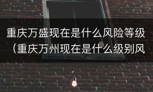 重庆万盛现在是什么风险等级（重庆万州现在是什么级别风险区）