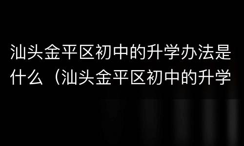 汕头金平区初中的升学办法是什么（汕头金平区初中的升学办法是什么样的）
