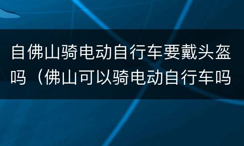 自佛山骑电动自行车要戴头盔吗（佛山可以骑电动自行车吗）