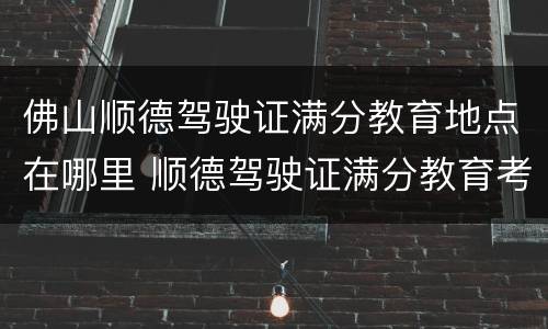 佛山顺德驾驶证满分教育地点在哪里 顺德驾驶证满分教育考试