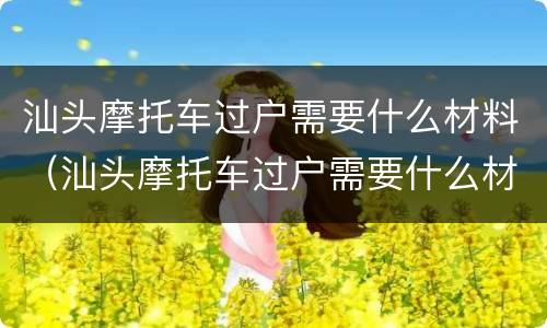 汕头摩托车过户需要什么材料（汕头摩托车过户需要什么材料和费用）
